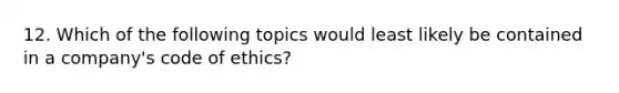 12. Which of the following topics would least likely be contained in a company's <a href='https://www.questionai.com/knowledge/kU0dRLRkkX-code-of-ethics' class='anchor-knowledge'>code of ethics</a>?