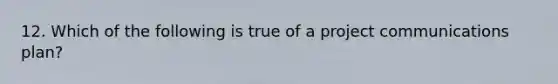 12. Which of the following is true of a project communications plan?