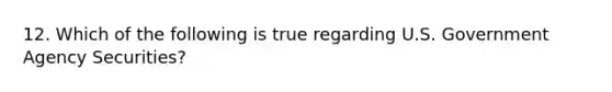 12. Which of the following is true regarding U.S. Government Agency Securities?