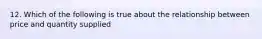 12. Which of the following is true about the relationship between price and quantity supplied