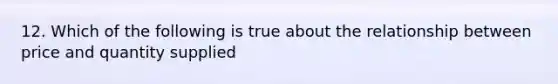 12. Which of the following is true about the relationship between price and quantity supplied