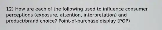 12) How are each of the following used to influence consumer perceptions (exposure, attention, interpretation) and product/brand choice? Point-of-purchase display (POP)