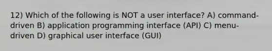 12) Which of the following is NOT a user interface? A) command-driven B) application programming interface (API) C) menu-driven D) graphical user interface (GUI)