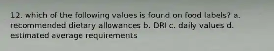 12. which of the following values is found on food labels? a. recommended dietary allowances b. DRI c. daily values d. estimated average requirements