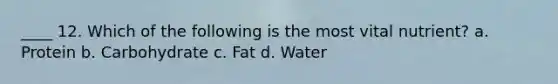 ____ 12. Which of the following is the most vital nutrient? a. Protein b. Carbohydrate c. Fat d. Water