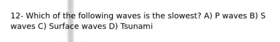 12- Which of the following waves is the slowest? A) P waves B) S waves C) Surface waves D) Tsunami