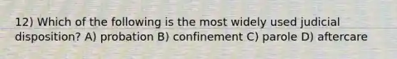 12) Which of the following is the most widely used judicial disposition? A) probation B) confinement C) parole D) aftercare