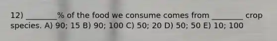 12) ________% of the food we consume comes from ________ crop species. A) 90; 15 B) 90; 100 C) 50; 20 D) 50; 50 E) 10; 100