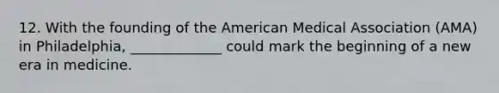 12. With the founding of the American Medical Association (AMA) in Philadelphia, _____________ could mark the beginning of a new era in medicine.