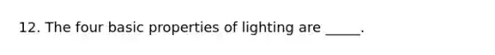 12. The four basic properties of lighting are _____.