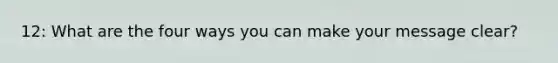 12: What are the four ways you can make your message clear?