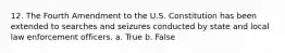 12. The Fourth Amendment to the U.S. Constitution has been extended to searches and seizures conducted by state and local law enforcement officers. a. True b. False