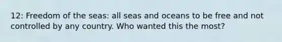 12: Freedom of the seas: all seas and oceans to be free and not controlled by any country. Who wanted this the most?