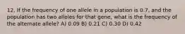 12. If the frequency of one allele in a population is 0.7, and the population has two alleles for that gene, what is the frequency of the alternate allele? A) 0.09 B) 0.21 C) 0.30 D) 0.42