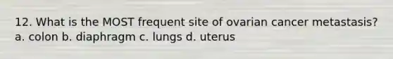 12. What is the MOST frequent site of ovarian cancer metastasis? a. colon b. diaphragm c. lungs d. uterus