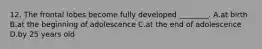 12. The frontal lobes become fully developed ________. A.at birth B.at the beginning of adolescence C.at the end of adolescence D.by 25 years old