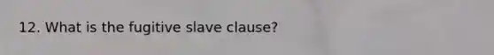 12. What is the fugitive slave clause?