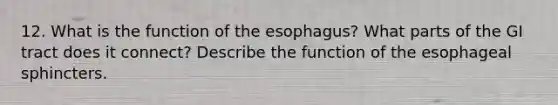 12. What is the function of <a href='https://www.questionai.com/knowledge/kSjVhaa9qF-the-esophagus' class='anchor-knowledge'>the esophagus</a>? What parts of the GI tract does it connect? Describe the function of the esophageal sphincters.