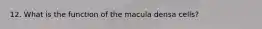 12. What is the function of the macula densa cells?