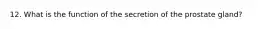 12. What is the function of the secretion of the prostate gland?