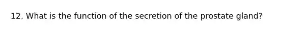 12. What is the function of the secretion of the prostate gland?