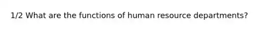 1/2 What are the functions of human resource departments?