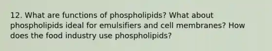 12. What are functions of phospholipids? What about phospholipids ideal for emulsifiers and cell membranes? How does the food industry use phospholipids?