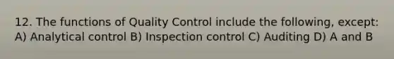 12. The functions of Quality Control include the following, except: A) Analytical control B) Inspection control C) Auditing D) A and B