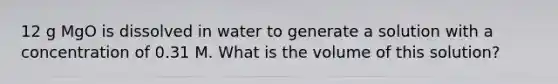 12 g MgO is dissolved in water to generate a solution with a concentration of 0.31 M. What is the volume of this solution?