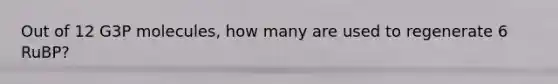 Out of 12 G3P molecules, how many are used to regenerate 6 RuBP?