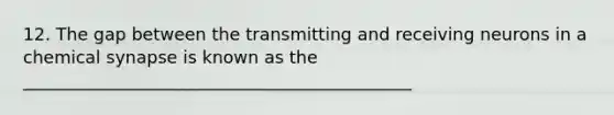 12. The gap between the transmitting and receiving neurons in a chemical synapse is known as the _____________________________________________