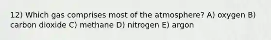 12) Which gas comprises most of the atmosphere? A) oxygen B) carbon dioxide C) methane D) nitrogen E) argon