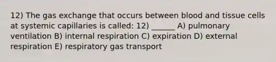 12) The gas exchange that occurs between blood and tissue cells at systemic capillaries is called: 12) ______ A) pulmonary ventilation B) internal respiration C) expiration D) external respiration E) respiratory gas transport