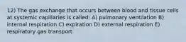 12) The gas exchange that occurs between blood and tissue cells at systemic capillaries is called: A) pulmonary ventilation B) internal respiration C) expiration D) external respiration E) respiratory gas transport