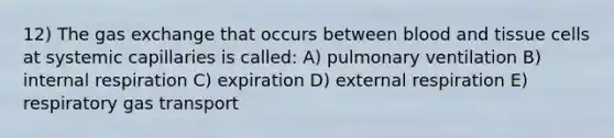 12) The <a href='https://www.questionai.com/knowledge/kU8LNOksTA-gas-exchange' class='anchor-knowledge'>gas exchange</a> that occurs between blood and tissue cells at systemic capillaries is called: A) pulmonary ventilation B) internal respiration C) expiration D) external respiration E) respiratory <a href='https://www.questionai.com/knowledge/kVDasYpkTu-gas-transport' class='anchor-knowledge'>gas transport</a>