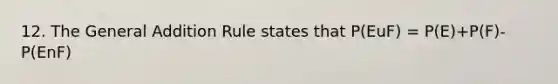 12. The General Addition Rule states that P(EuF) = P(E)+P(F)-P(EnF)