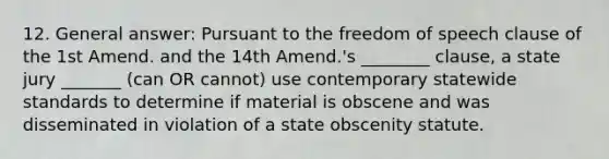 12. General answer: Pursuant to the freedom of speech clause of the 1st Amend. and the 14th Amend.'s ________ clause, a state jury _______ (can OR cannot) use contemporary statewide standards to determine if material is obscene and was disseminated in violation of a state obscenity statute.