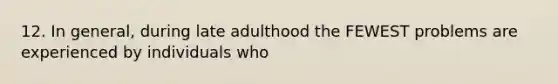 12. In general, during late adulthood the FEWEST problems are experienced by individuals who