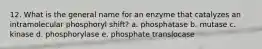 12. What is the general name for an enzyme that catalyzes an intramolecular phosphoryl shift? a. phosphatase b. mutase c. kinase d. phosphorylase e. phosphate translocase