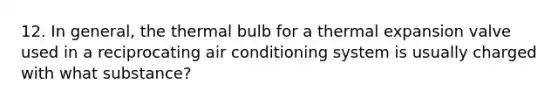 12. In general, the thermal bulb for a thermal expansion valve used in a reciprocating air conditioning system is usually charged with what substance?