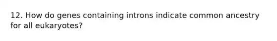 12. How do genes containing introns indicate common ancestry for all eukaryotes?