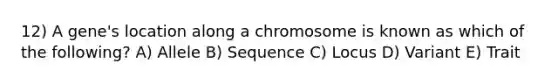 12) A gene's location along a chromosome is known as which of the following? A) Allele B) Sequence C) Locus D) Variant E) Trait