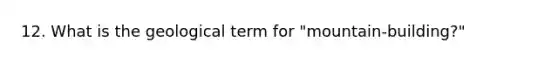 12. What is the geological term for "mountain-building?"
