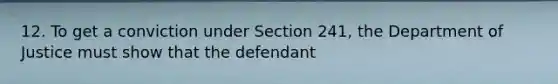 12. To get a conviction under Section 241, the Department of Justice must show that the defendant