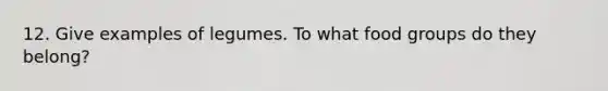 12. Give examples of legumes. To what food groups do they belong?