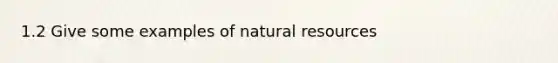 1.2 Give some examples of <a href='https://www.questionai.com/knowledge/k6l1d2KrZr-natural-resources' class='anchor-knowledge'>natural resources</a>