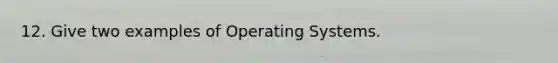 12. Give two examples of Operating Systems.