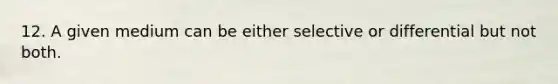 12. A given medium can be either selective or differential but not both.