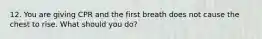 12. You are giving CPR and the first breath does not cause the chest to rise. What should you do?