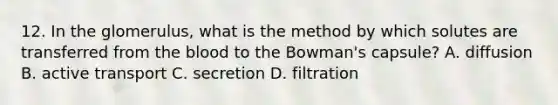 12. In the glomerulus, what is the method by which solutes are transferred from the blood to the Bowman's capsule? A. diffusion B. active transport C. secretion D. filtration